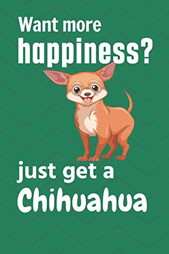 Want More Happiness? Just Get A Chihuahua: For Chihuahua Dog Fans