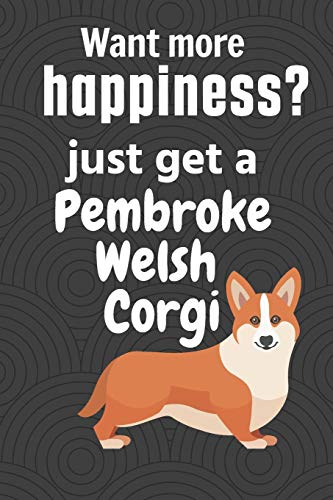 Want more happiness? just get a Pembroke Welsh Corgi: For Pembroke Welsh Corgi Dog Fans