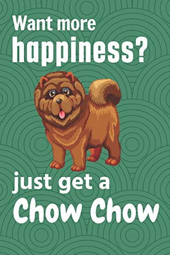 Want More Happiness? Just Get A Chow Chow: For Chow Chow Dog Fans