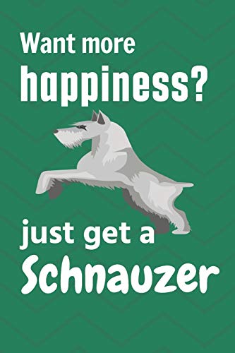 Want More Happiness? Just Get A Schnauzer: For Schnauzer Dog Fans