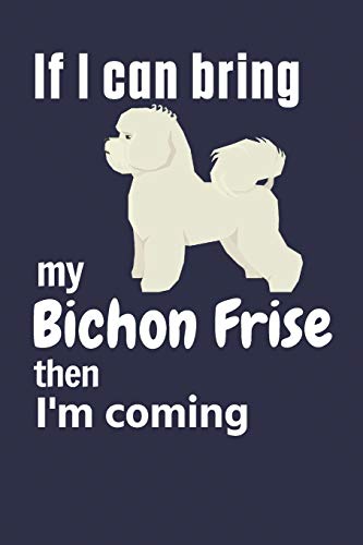 If I Can Bring My Bichon Frise Then I'M Coming: For Bichon Frise Dog Fans