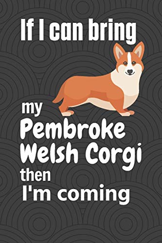 If I Can Bring My Pembroke Welsh Corgi Then I'M Coming: For Pembroke Welsh Corgi Dog Fans