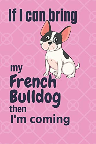 If I Can Bring My French Bulldog Then I'M Coming: For French Bulldog Fans
