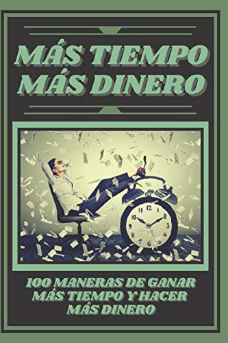 MAS TIEMPO, MAS DINERO: 100 MANERAS DE GANAR MAS TIEMPO Y HACER MAS DINERO: Poderosa guia para generar ingresos y obtener la libertad financiera! (Spanish Edition)