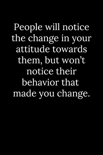 People will notice the change in your attitude towards them, but won???t notice their behavior that made you change.