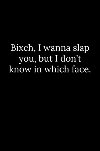 Bixch, I wanna slap you, but I don???t know in which face.