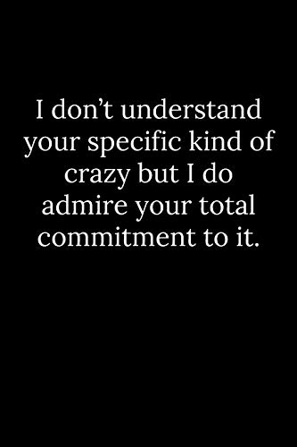 I don???t understand your specific kind of crazy but I do admire your total commitment to it.