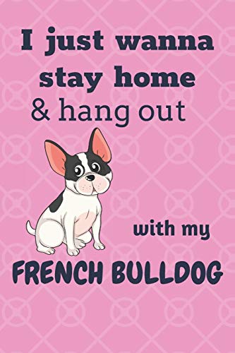 I just wanna stay home & hang out with my French Bulldog: For French Bulldog Fans