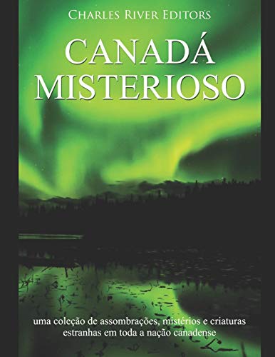 Canada misterioso: uma coleção de assombrações, mistérios e criaturas estranhas em toda a nação canadense (Portuguese Edition)