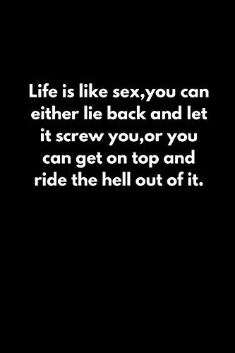 Life Is Like Sex,You Can Either Lie Back And Let It Screw You,Or You Can Get On Top And Ride The Hell Out Of It.