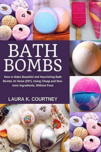 Bath Bombs: How To Make Beautiful And Nourishing Bath Bombs At Home, Using Cheap And Non-Toxic Ingredients, Without Fuss