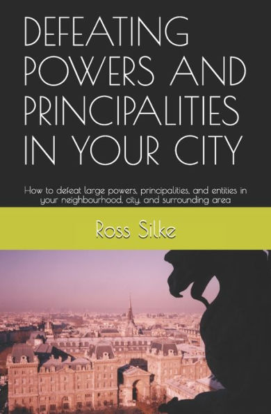 Defeating Powers And Principalities In Your City: How To Defeat Large Powers, Principalities, And Entities In Your Neighbourhood, City, And Surrounding Area