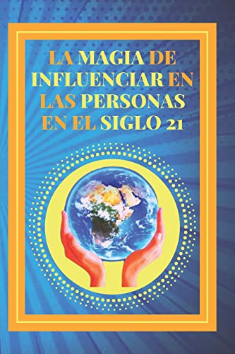 LA MAGIA DE INFLUENCIAR EN LAS PERSONAS EN EL SIGLO 21: Poderosa Gu?¡a para el ??xito personal, influenciar y ganar amigos! (Spanish Edition)