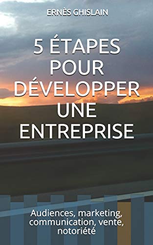 5 ??TAPES POUR D??VELOPPER UNE ENTREPRISE: Audiences, marketing, communication, vente, notori?t? (French Edition)