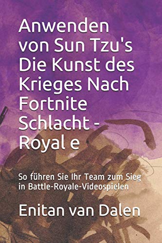 Anwenden von Sun Tzu's Die Kunst des Krieges Nach Fortnite Schlacht - Royale: So f?hren Sie Ihr Team zum Sieg in Battle-Royale-Videospielen (German Edition)
