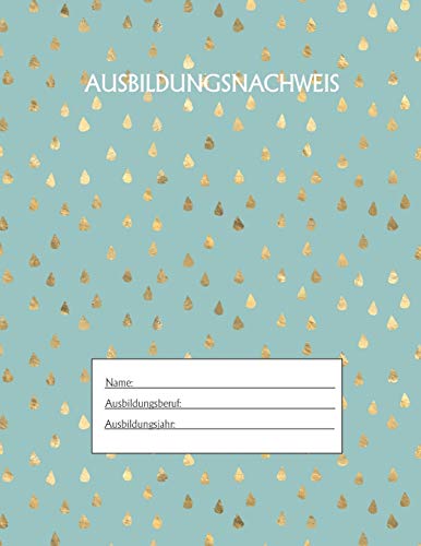 Ausbildungsnachweis: Berichtsheft Ausbildung / Ausbildungsnachweisheft t?glich/w??chentlich / ausreichend f?r 1 Lehrjahr / 1Woche je Seite/ Montag bis Sonntag / Motiv Goldtropfen Gr?n (German Edition)