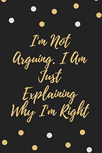 I'm Not Arguing. I Am Just Explaining Why I'm Right - 9781657900493