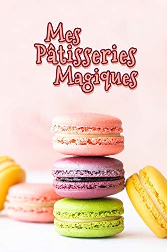 Mes P?tisseries Magiques: Carnet De Recettes P?tisserie ? Remplir - Sp?cial G?teaux, P?tisserie, Viennoiserie, Boulangerie - Pr?paration et Evaluation ... ? ?crire 120 Recettes (French Edition) - 9781660772223
