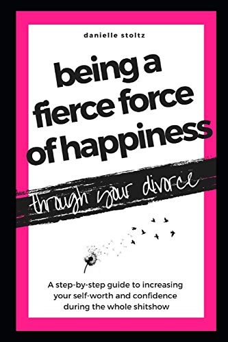 Being a Fierce Force of Happiness Through Your Divorce: A step-by-step guide to increasing your self-worth and confidence during the whole shitshow.