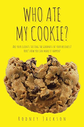 Who Ate My Cookie?: Are Your Clients Tasting The Goodness Of Your Business? Here's How You Can Make It Happen!