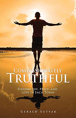 Compassionately Truthful: Finding Joy, Peace, And Love In Each Today
