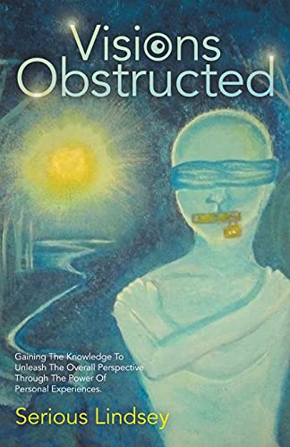 Visions Obstructed: Gaining The Knowledge To Unleash The Overall Perspective Through The Power Of Personal Experiences. - 9781664233782