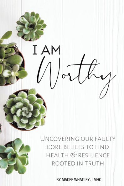 I Am Worthy: Uncovering Our Faulty Core Beliefs To Find Health & Resilience Rooted In Truth - 9781664280175