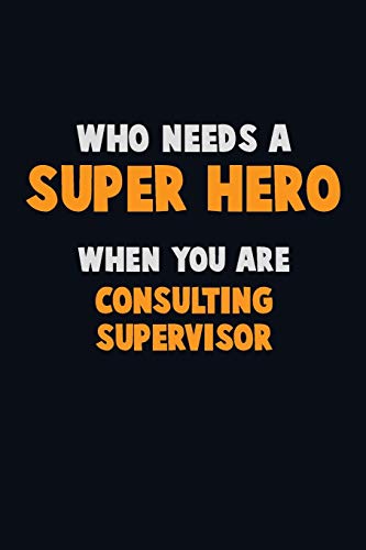 Who Need A Super Hero, When You Are Consulting Supervisor: 6X9 Career Pride 120 Pages Writing Notebooks