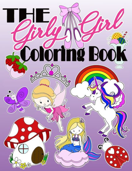 The Girly Girl Coloring Book: Awesome Coloring Pages Full Of Unicorns, Mermaids, Princesses, Spa Day's, Lemonade Sales, Donuts & Baking Treats & More! Perfect For All Ages