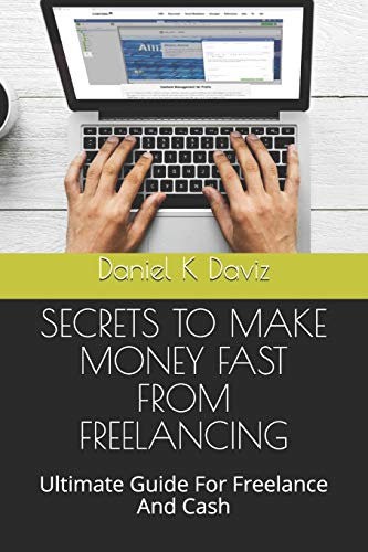 Secrets To Make Money Fast From Freelancing: Ultimate Guide For Freelance And Cash