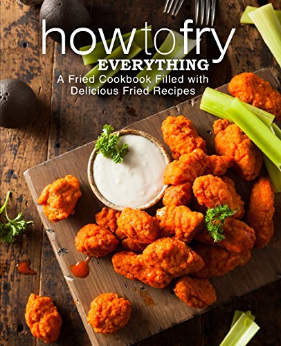 How To Fry Everything: A Fried Cookbook Filled With Delicious Fried Recipes (2Nd Edition)