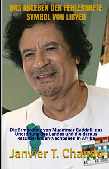 DAS ABLEBEN DER FEHLERHAFTE SYMBOL VON LIBYEN: Die Ermordung von Muammar Gaddafi, das Unordnung des Landes und die daraus Resultierenden Nachbeben in Afrika (German Edition)