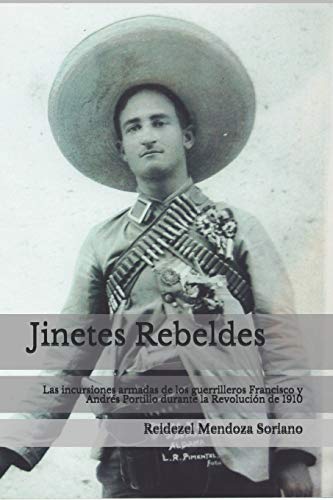 Jinetes Rebeldes.: Las incursiones armadas de los guerrilleros Francisco y Andr??s Portillo durante la Revoluci??n de 1910 (Spanish Edition)