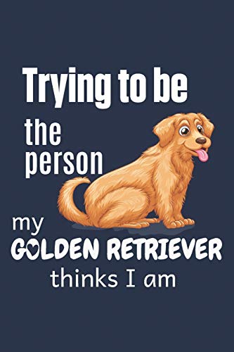 Trying To Be The Person My Golden Retriever Thinks I Am: For Golden Retriever Dog Fans