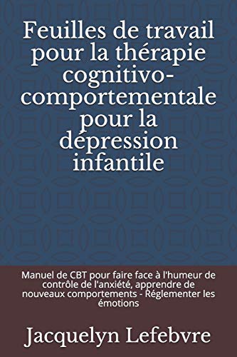 Feuilles De Travail Pour La Thérapie Cognitivo-Comportementale Pour La Dépression Infantile: Manuel De Cbt Pour Faire Face À L'Humeur De Contrôle De ... - Réglementer Les Émotions (French Edition)