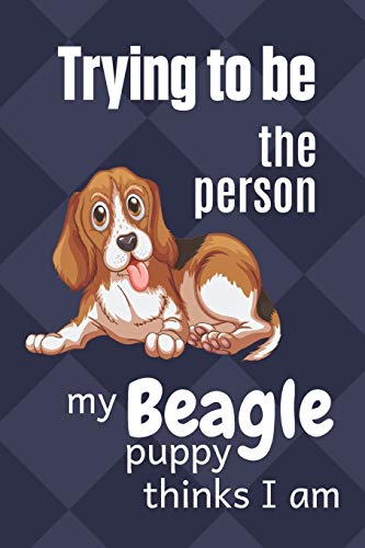 Trying To Be The Person My Beagle Puppy Thinks I Am: For Beagle Puppy Fans