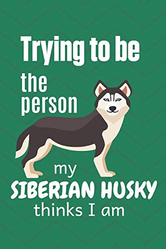 Trying To Be The Person My Cute Siberian Husky Thinks I Am: For Siberian Husky Dog Fans