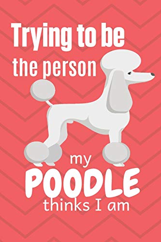 Trying To Be The Person My Poodle Thinks I Am: For Poodle Dog Fans