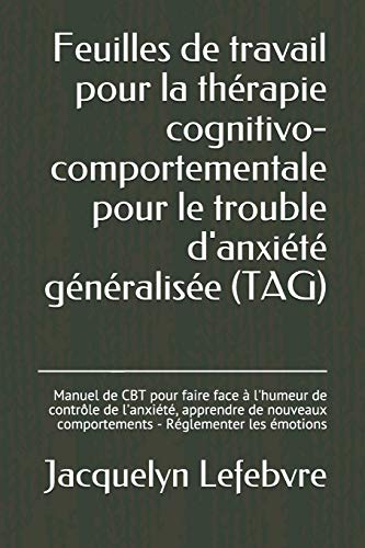 Feuilles De Travail Pour La Thérapie Cognitivo-Comportementale Pour Le Trouble D'Anxiété Généralisée (Tag): Manuel De Cbt Pour Faire Face À L'Humeur ... - Réglementer Les Émotions (French Edition)