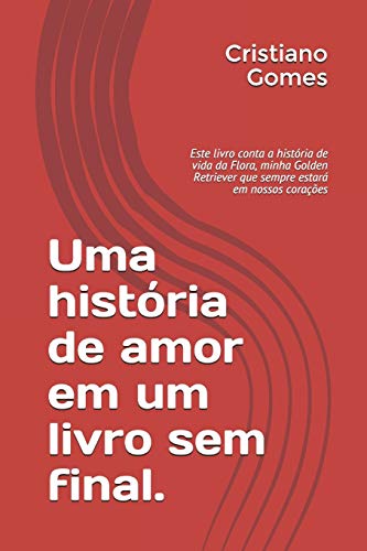 Uma Hist?ria De Amor Em Um Livro Sem Final.: Este Livro Conta A Hist?ria De Vida Da Flora, Minha Golden Retriever Que Sempre Estar? Em Nossos Cora??es (A Vida De Flora) (Portuguese Edition)