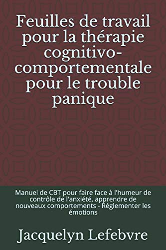 Feuilles de travail pour la th??rapie cognitivo-comportementale pour le trouble panique: Manuel de CBT pour faire face ???ß l'humeur de contr????le de ... - R??glementer les ??motions (French Edition)