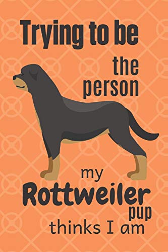 Trying To Be The Person My Rottweiler Pup Thinks I Am: For Rottweiler Dog Fans