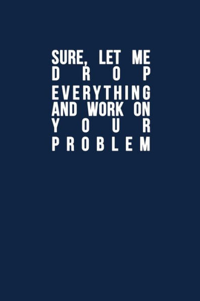 Sure, Let Me Drop Everything And Work On Your Problem : Funny Quote, Blue Cool Design 6 X 9 With 120 Pages Soft Matte Cover - 9781672436601
