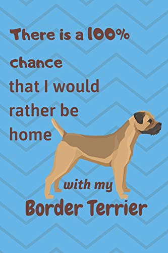 There Is A 100% Chance That I Would Rather Be Home With My Border Terrier: For Border Terrier Dog Fans