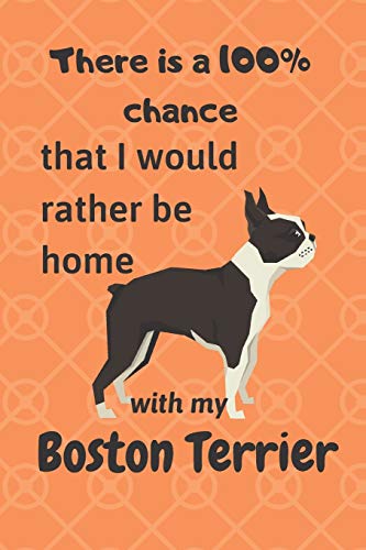 There Is A 100% Chance That I Would Rather Be Home With My Boston Terrier: For Boston Terrier Dog Fans