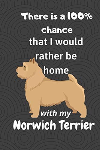There Is A 100% Chance That I Would Rather Be Home With My Norwich Terrier: For Norwich Terrier Dog Fans