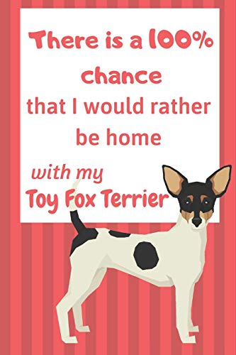 There Is A 100% Chance That I Would Rather Be Home With My Toy Fox Terrier: For Toy Fox Terrier Dog Fans