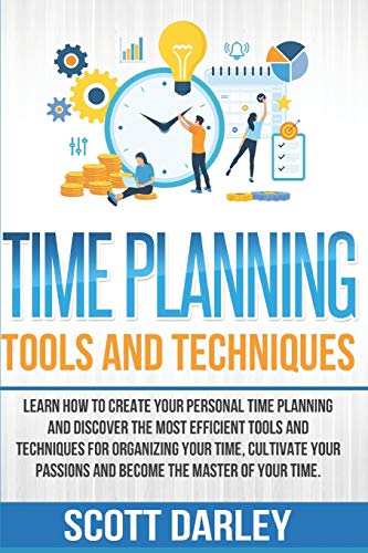 Time Planning Tools and Techniques: Learn How to Create Your Personal Time Planning and Discover the Most Efficient Tools and Techniques to Organize Your Time and Become The Master of Your Time