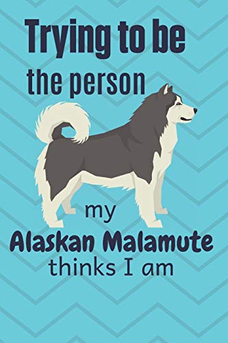 Trying To Be The Person My Alaskan Malamute Thinks I Am: For Alaskan Malamute Dog Fans