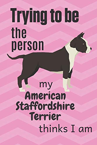 Trying To Be The Person My American Staffordshire Terrier Thinks I Am: For American Staffordshire Terrier Dog Fans